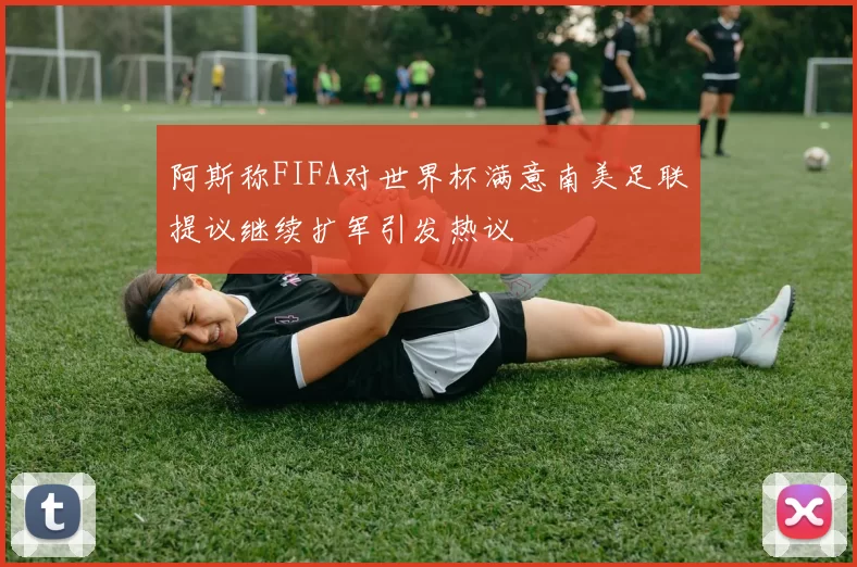 阿斯称FIFA对世界杯满意南美足联提议继续扩军引发热议