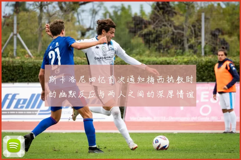 斯卡洛尼回忆首次通知梅西执教时的幽默反应与两人之间的深厚情谊