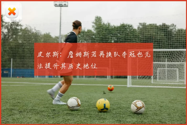 皮尔斯:詹姆斯若再换队夺冠也无法提升其历史地位