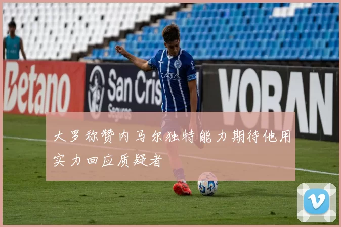 大罗称赞内马尔独特能力期待他用实力回应质疑者