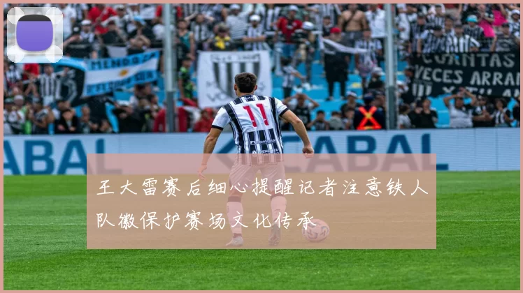 王大雷赛后细心提醒记者注意铁人队徽保护赛场文化传承