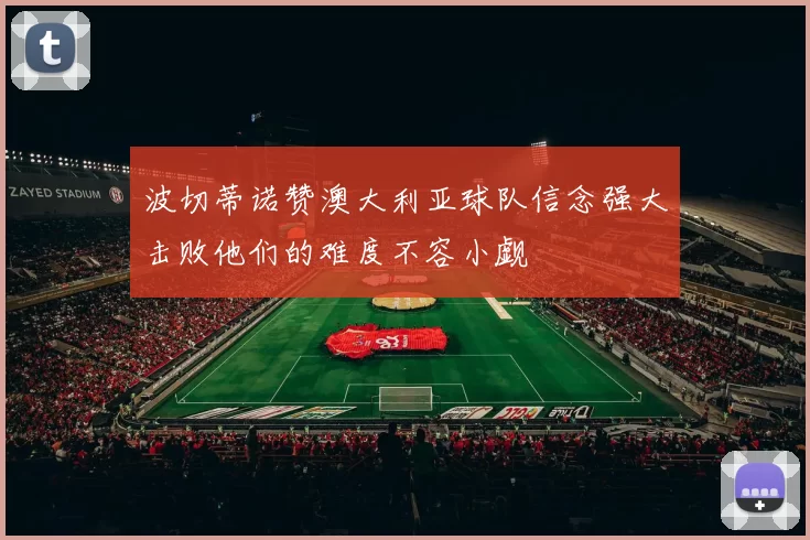 波切蒂诺赞澳大利亚球队信念强大击败他们的难度不容小觑