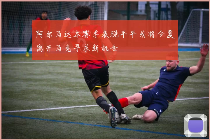 阿尔马达本赛季表现平平或将今夏离开马竞寻求新机会