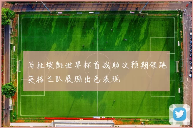 马杜埃凯世界杯首战助攻预期领跑英格兰队展现出色表现