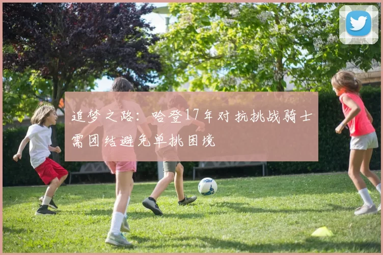 追梦之路：哈登17年对抗挑战骑士需团结避免单挑困境