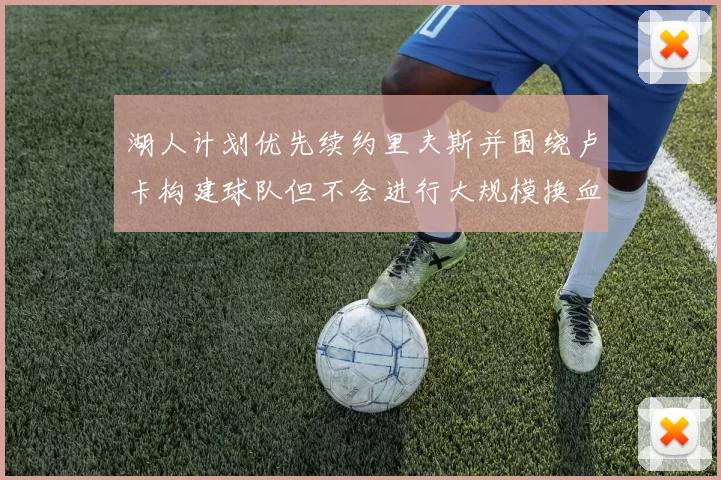 湖人计划优先续约里夫斯并围绕卢卡构建球队但不会进行大规模换血