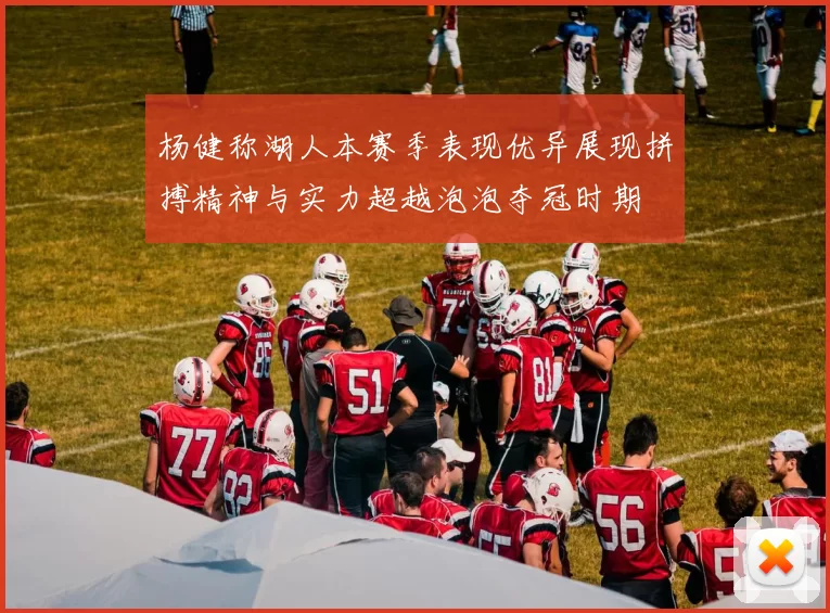 杨健称湖人本赛季表现优异展现拼搏精神与实力超越泡泡夺冠时期