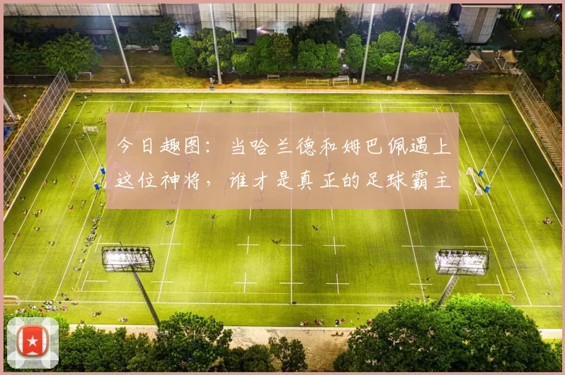 今日趣图：当哈兰德和姆巴佩遇上这位神将，谁才是真正的足球霸主