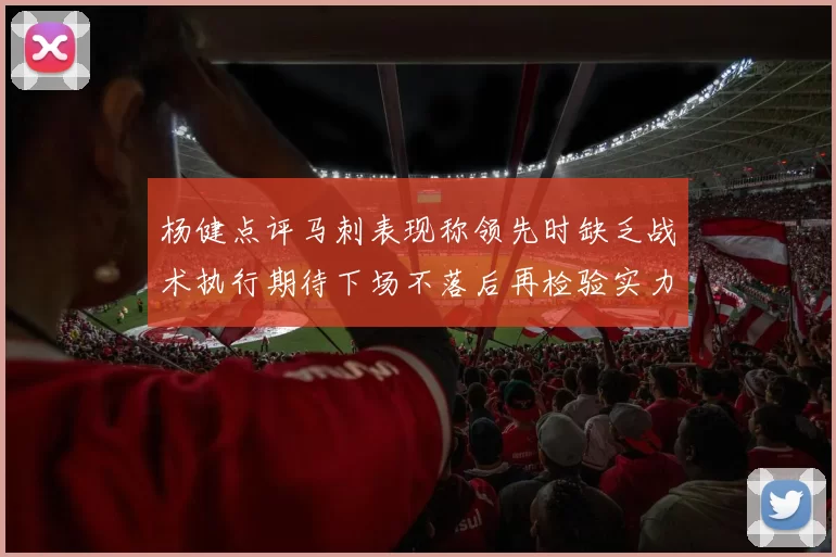 杨健点评马刺表现称领先时缺乏战术执行期待下场不落后再检验实力