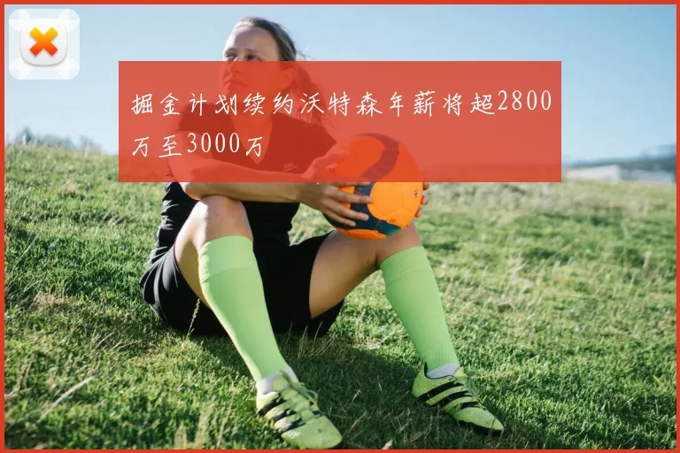 掘金计划续约沃特森年薪将超2800万至3000万