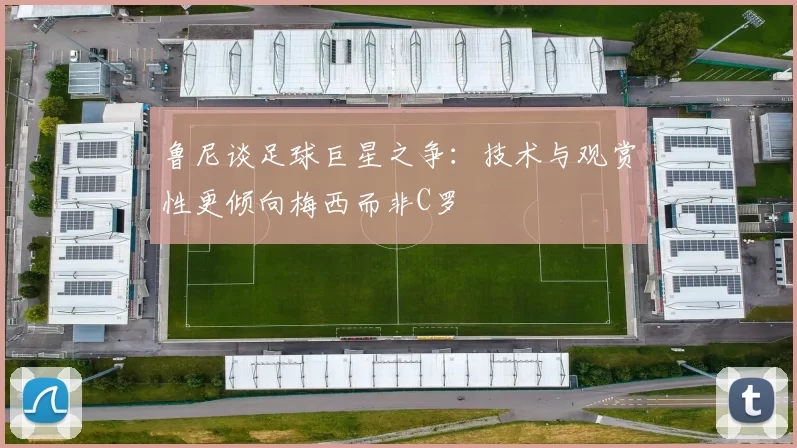 鲁尼谈足球巨星之争：技术与观赏性更倾向梅西而非C罗