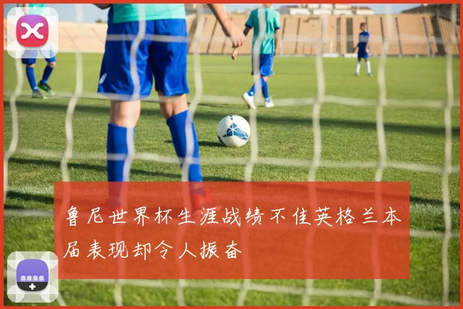 鲁尼世界杯生涯战绩不佳英格兰本届表现却令人振奋