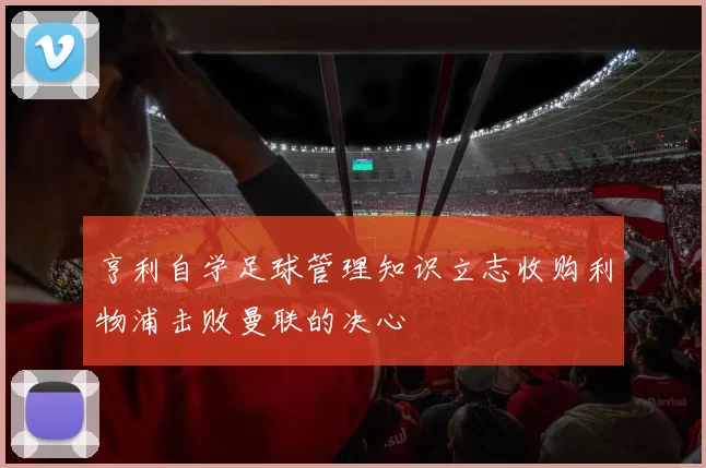 亨利自学足球管理知识立志收购利物浦击败曼联的决心