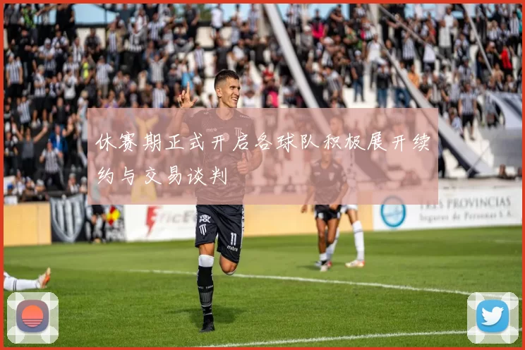 休赛期正式开启各球队积极展开续约与交易谈判