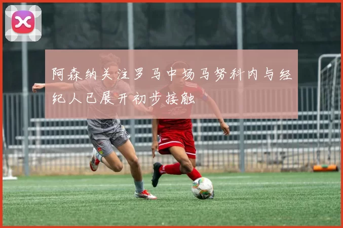 阿森纳关注罗马中场马努科内与经纪人已展开初步接触
