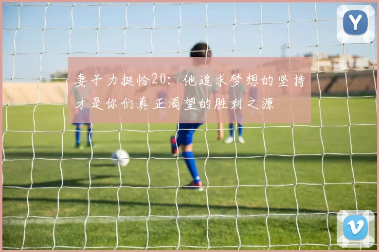 妻子力挺恰20：他追求梦想的坚持才是你们真正渴望的胜利之源
