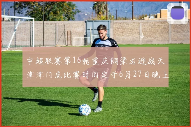 中超联赛第16轮重庆铜梁龙迎战天津津门虎比赛时间定于6月27日晚上20点