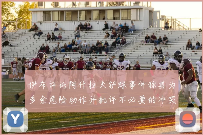 伊布评论阿什拉夫铲球事件称其为多余危险动作并批评不必要的冲突