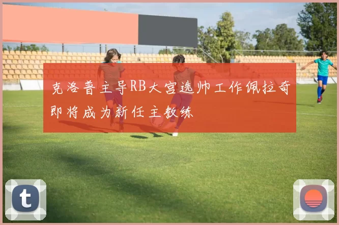 克洛普主导RB大宫选帅工作佩拉奇即将成为新任主教练