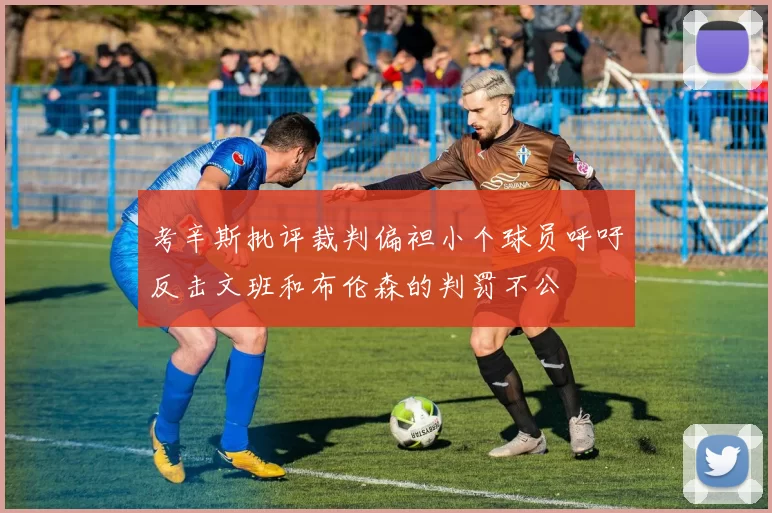 考辛斯批评裁判偏袒小个球员呼吁反击文班和布伦森的判罚不公